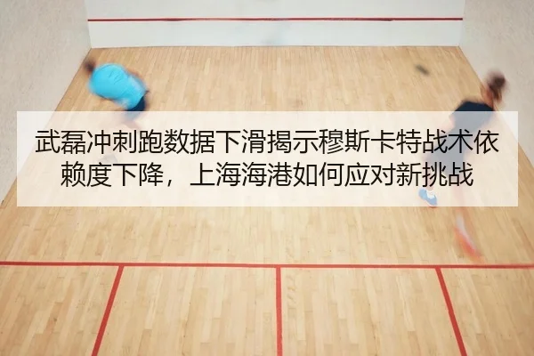 武磊冲刺跑数据下滑揭示穆斯卡特战术依赖度下降，上海海港如何应对新挑战